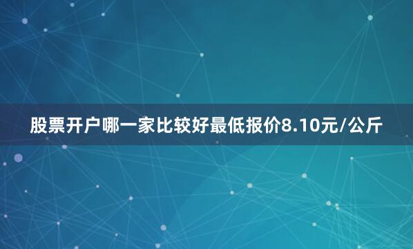 股票开户哪一家比较好最低报价8.10元/公斤