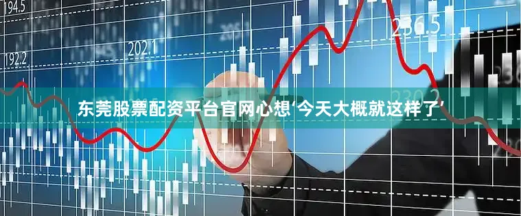 东莞股票配资平台官网心想‘今天大概就这样了’