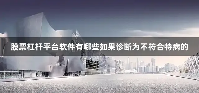 股票杠杆平台软件有哪些如果诊断为不符合特病的