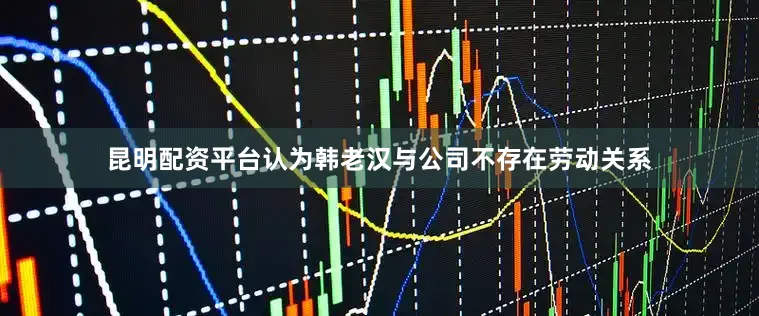 昆明配资平台认为韩老汉与公司不存在劳动关系