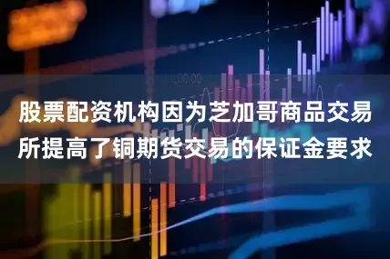 股票配资机构因为芝加哥商品交易所提高了铜期货交易的保证金要求