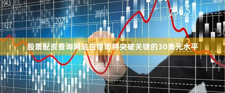 股票配资查询网站白银即将突破关键的30美元水平