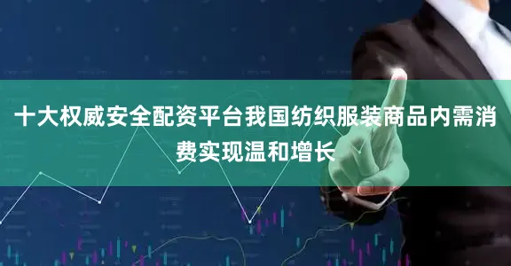 十大权威安全配资平台我国纺织服装商品内需消费实现温和增长