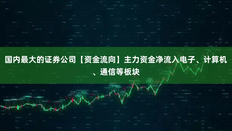 国内最大的证券公司【资金流向】主力资金净流入电子、计算机、通信等板块