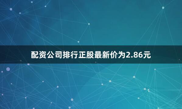 配资公司排行正股最新价为2.86元