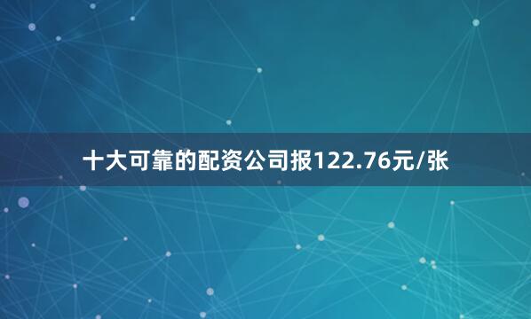 十大可靠的配资公司报122.76元/张