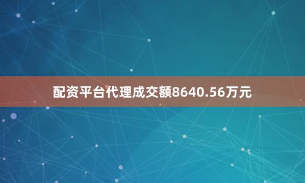配资平台代理成交额8640.56万元