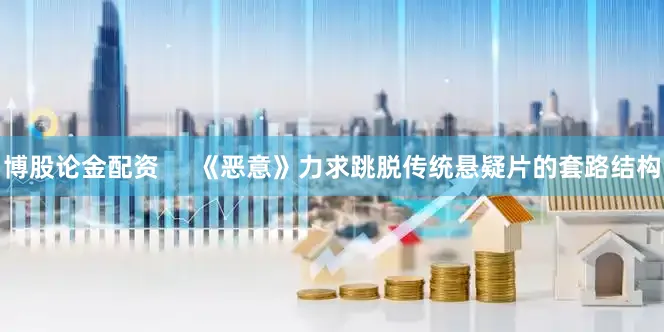 博股论金配资     《恶意》力求跳脱传统悬疑片的套路结构