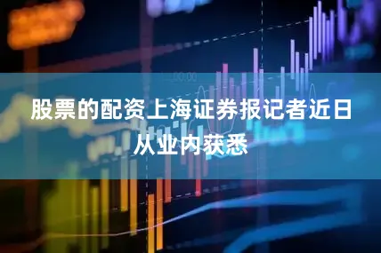 股票的配资　　上海证券报记者近日从业内获悉