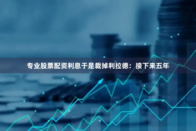 专业股票配资利息于是裁掉利拉德：接下来五年