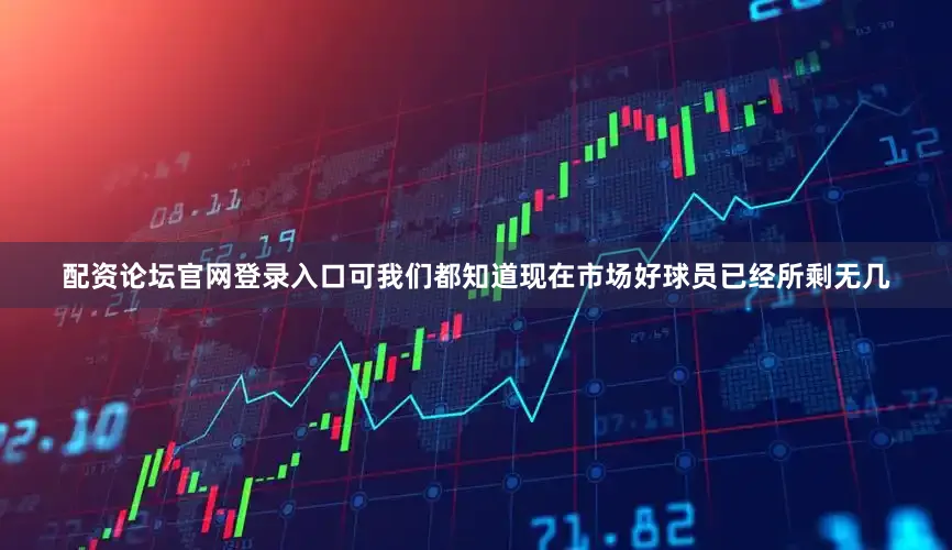 配资论坛官网登录入口可我们都知道现在市场好球员已经所剩无几