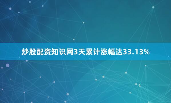 炒股配资知识网3天累计涨幅达33.13%
