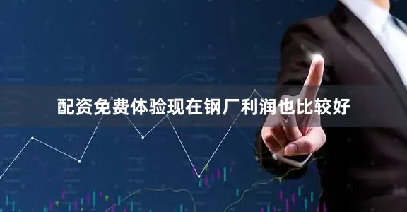 配资免费体验现在钢厂利润也比较好