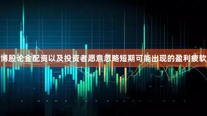 博股论金配资以及投资者愿意忽略短期可能出现的盈利疲软