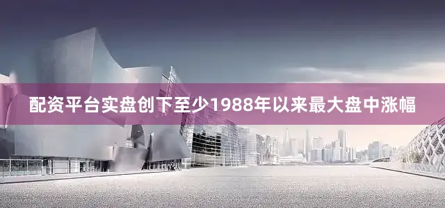 配资平台实盘创下至少1988年以来最大盘中涨幅