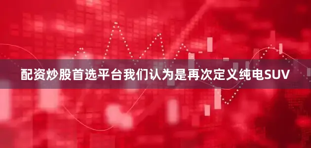 配资炒股首选平台我们认为是再次定义纯电SUV
