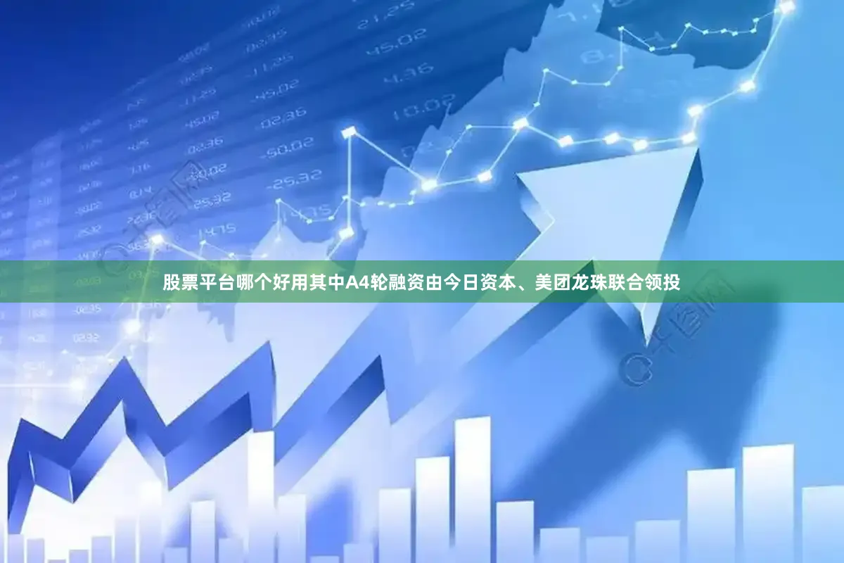 股票平台哪个好用其中A4轮融资由今日资本、美团龙珠联合领投