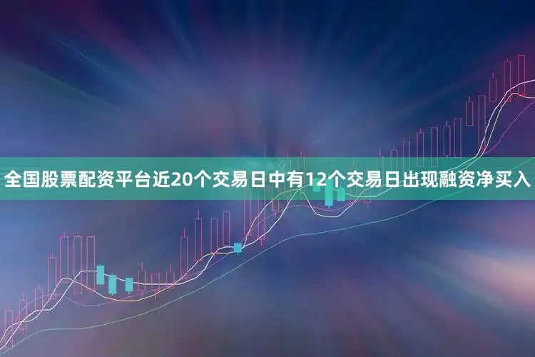 全国股票配资平台近20个交易日中有12个交易日出现融资净买入