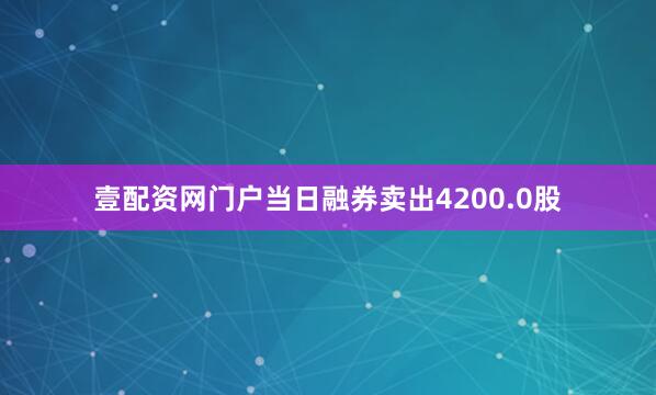 壹配资网门户当日融券卖出4200.0股