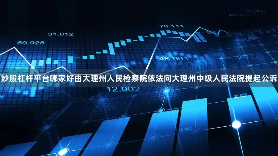 炒股杠杆平台哪家好由大理州人民检察院依法向大理州中级人民法院提起公诉