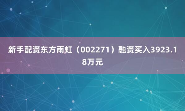 新手配资东方雨虹（002271）融资买入3923.18万元