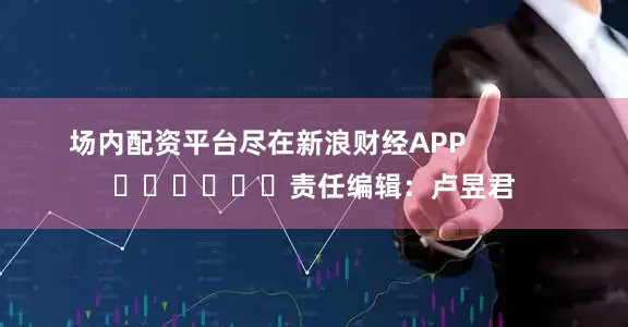 场内配资平台尽在新浪财经APP            						责任编辑：卢昱君