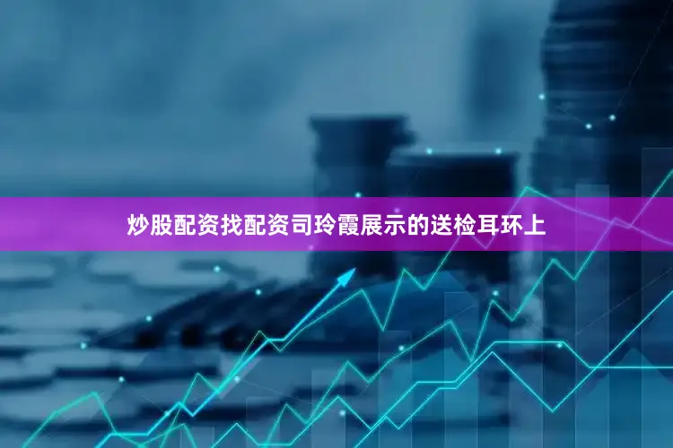 炒股配资找配资司玲霞展示的送检耳环上