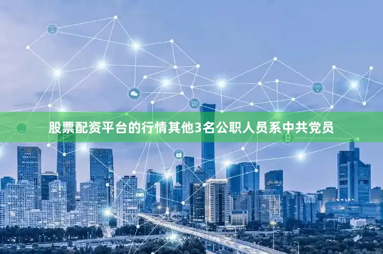 股票配资平台的行情其他3名公职人员系中共党员
