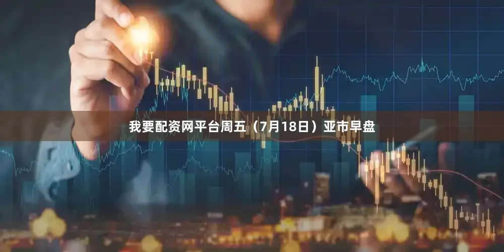 我要配资网平台周五（7月18日）亚市早盘