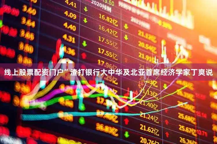 线上股票配资门户”渣打银行大中华及北亚首席经济学家丁爽说