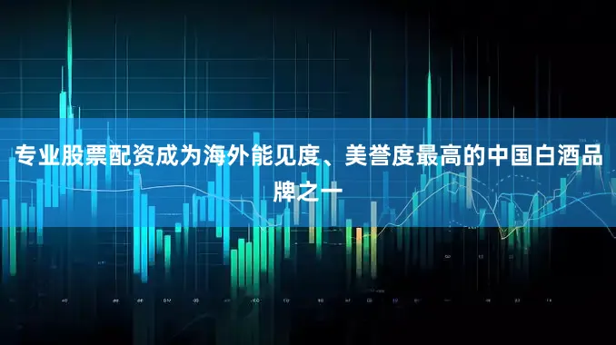 专业股票配资成为海外能见度、美誉度最高的中国白酒品牌之一