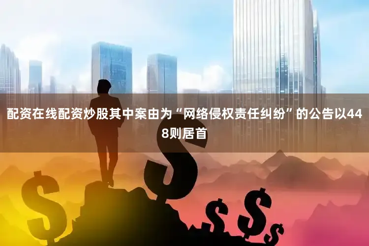 配资在线配资炒股其中案由为“网络侵权责任纠纷”的公告以448则居首