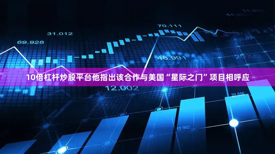 10倍杠杆炒股平台他指出该合作与美国“星际之门”项目相呼应