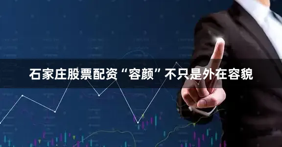 石家庄股票配资“容颜”不只是外在容貌