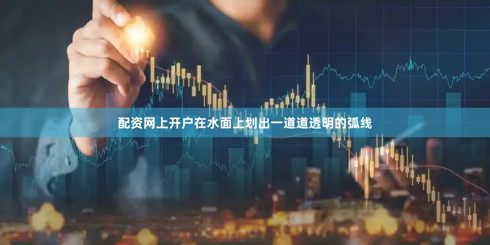 配资网上开户在水面上划出一道道透明的弧线