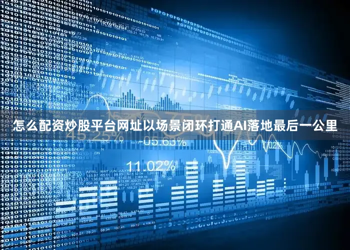 怎么配资炒股平台网址以场景闭环打通AI落地最后一公里