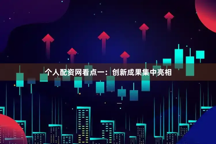 个人配资网看点一：创新成果集中亮相
