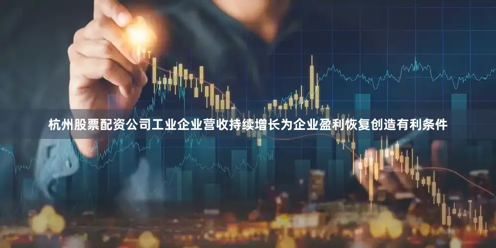 杭州股票配资公司工业企业营收持续增长为企业盈利恢复创造有利条件