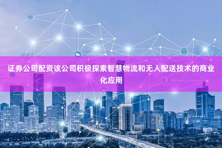 证券公司配资该公司积极探索智慧物流和无人配送技术的商业化应用