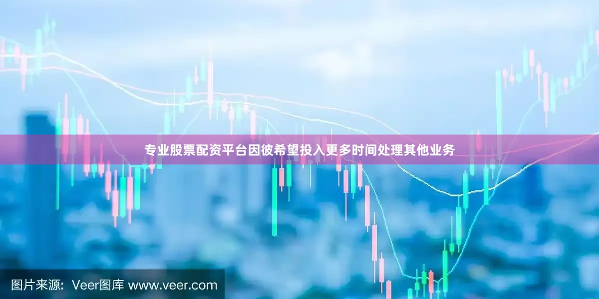 专业股票配资平台因彼希望投入更多时间处理其他业务