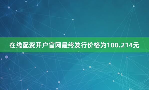 在线配资开户官网最终发行价格为100.214元