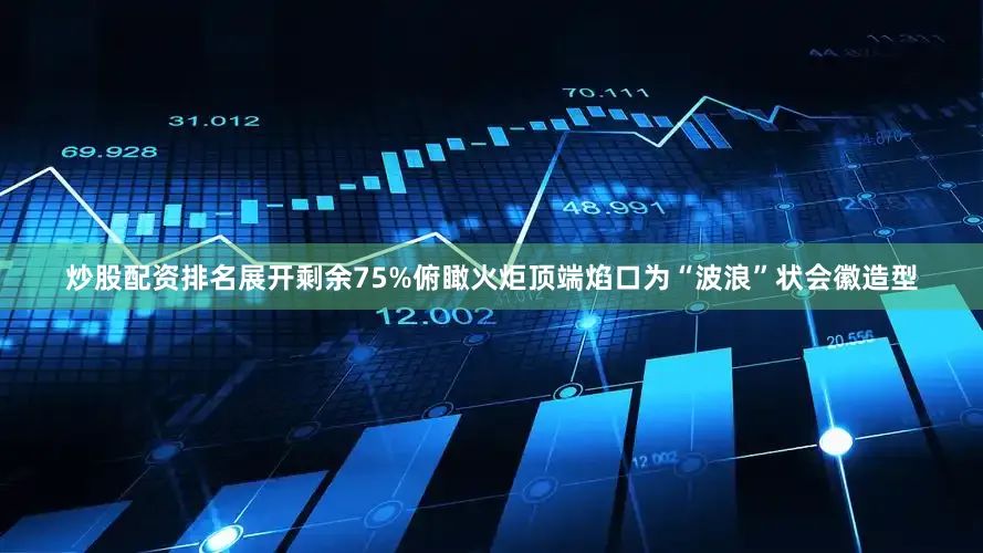 炒股配资排名展开剩余75%俯瞰火炬顶端焰口为“波浪”状会徽造型