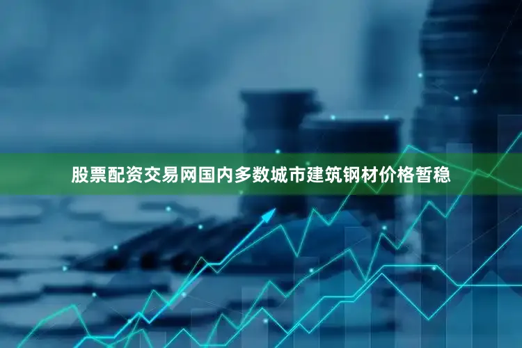 股票配资交易网国内多数城市建筑钢材价格暂稳