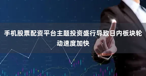 手机股票配资平台主题投资盛行导致日内板块轮动速度加快
