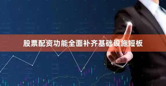 股票配资功能全面补齐基础设施短板