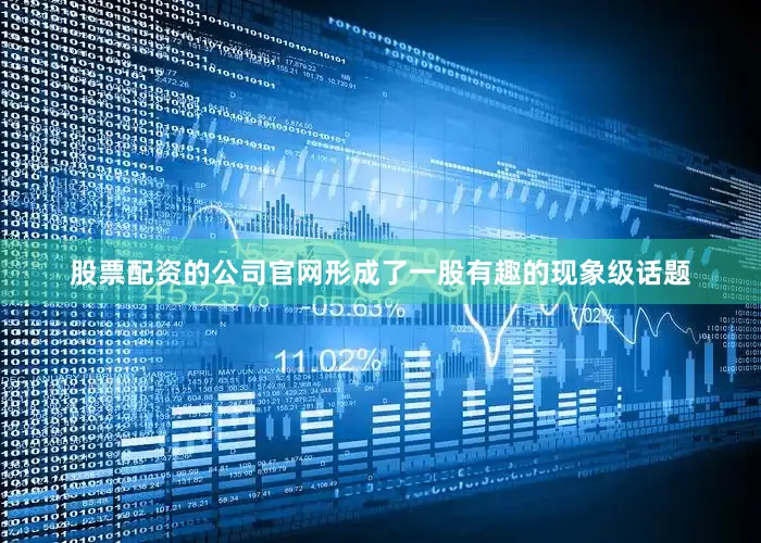 股票配资的公司官网形成了一股有趣的现象级话题