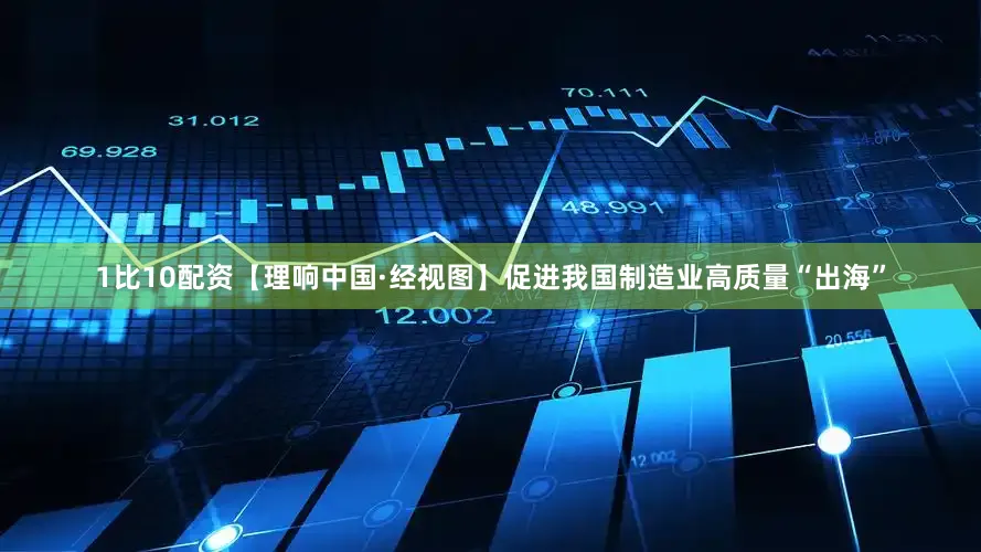 1比10配资【理响中国·经视图】促进我国制造业高质量“出海”