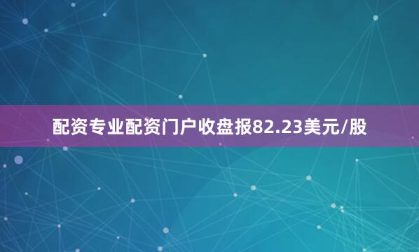 配资专业配资门户收盘报82.23美元/股
