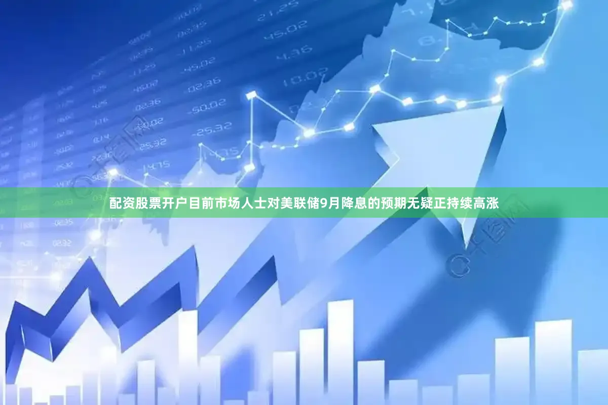 配资股票开户目前市场人士对美联储9月降息的预期无疑正持续高涨