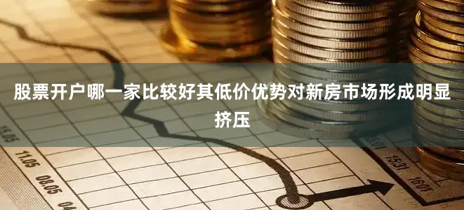 股票开户哪一家比较好其低价优势对新房市场形成明显挤压